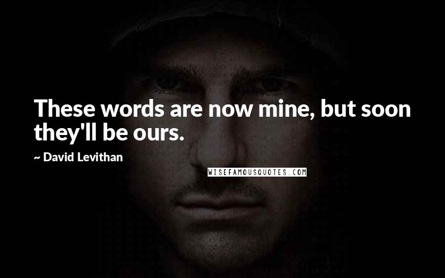 David Levithan Quotes: These words are now mine, but soon they'll be ours.