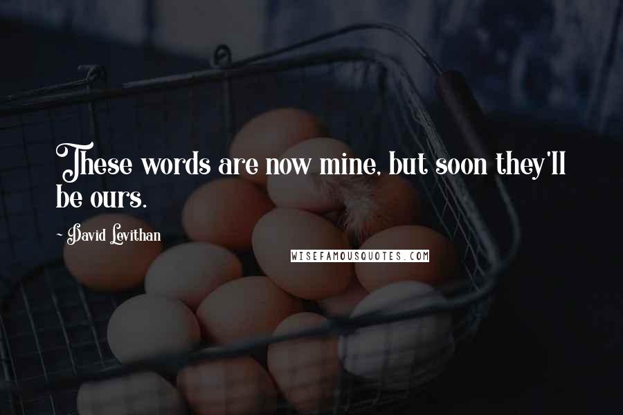 David Levithan Quotes: These words are now mine, but soon they'll be ours.