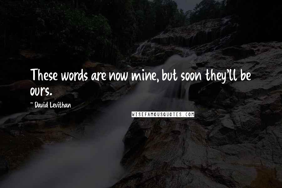 David Levithan Quotes: These words are now mine, but soon they'll be ours.