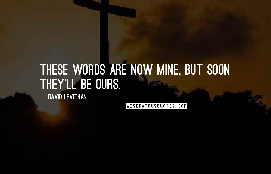 David Levithan Quotes: These words are now mine, but soon they'll be ours.