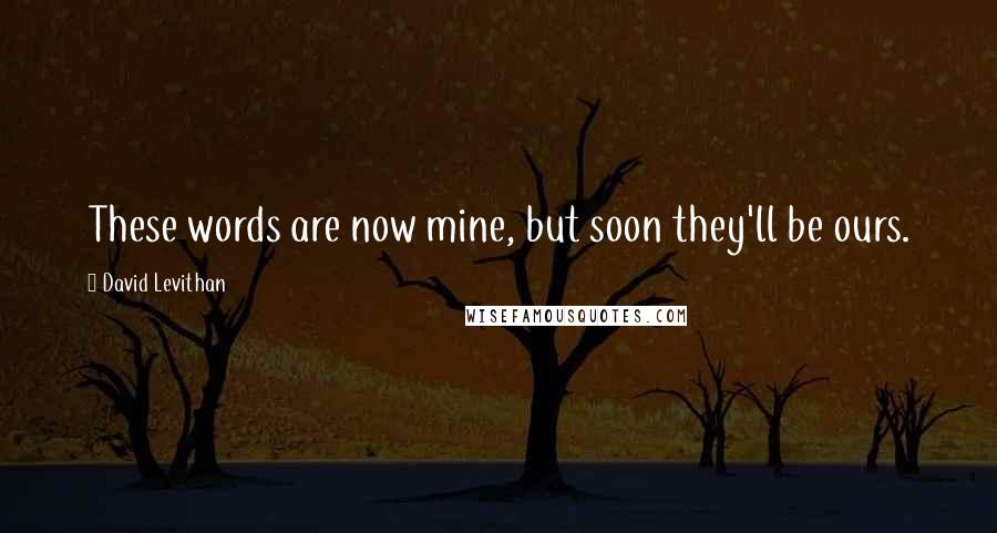 David Levithan Quotes: These words are now mine, but soon they'll be ours.