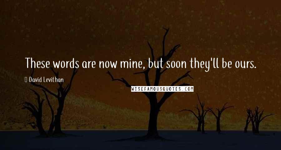 David Levithan Quotes: These words are now mine, but soon they'll be ours.