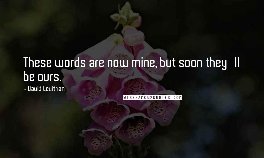 David Levithan Quotes: These words are now mine, but soon they'll be ours.