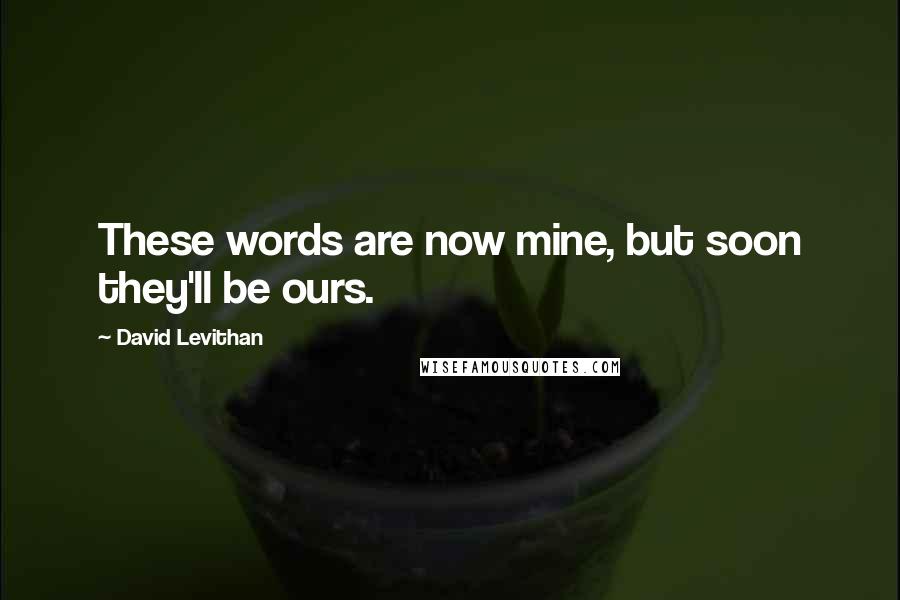 David Levithan Quotes: These words are now mine, but soon they'll be ours.