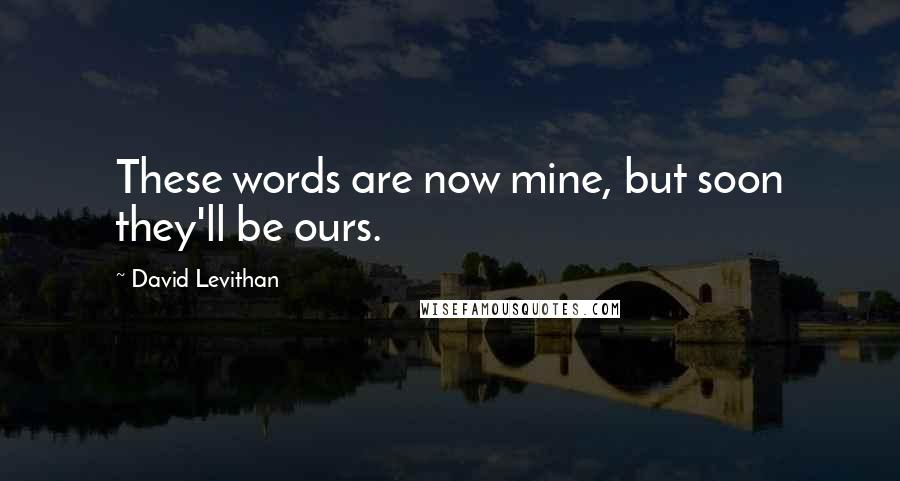 David Levithan Quotes: These words are now mine, but soon they'll be ours.