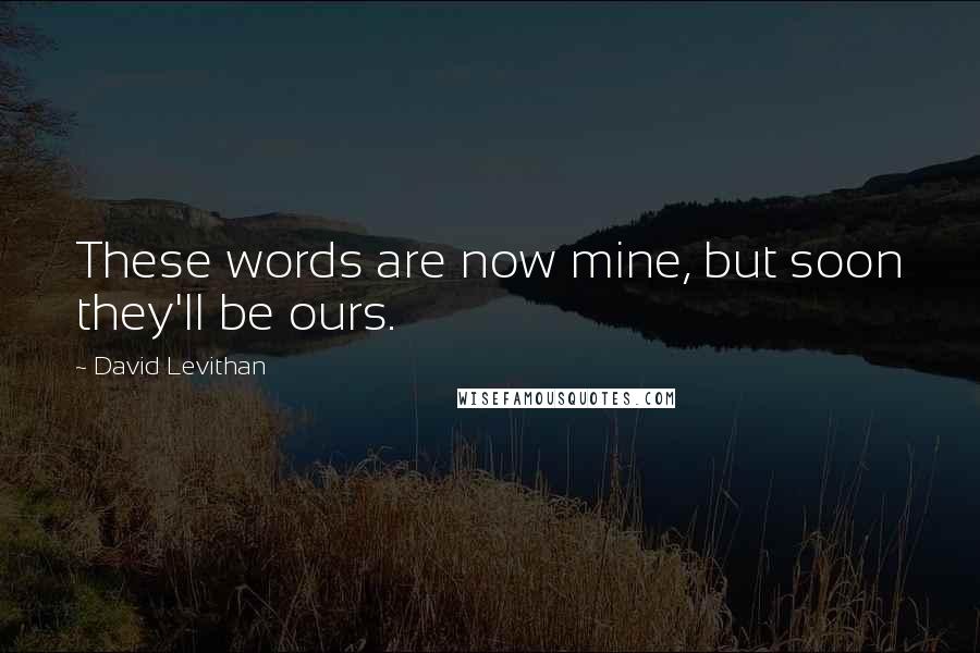 David Levithan Quotes: These words are now mine, but soon they'll be ours.