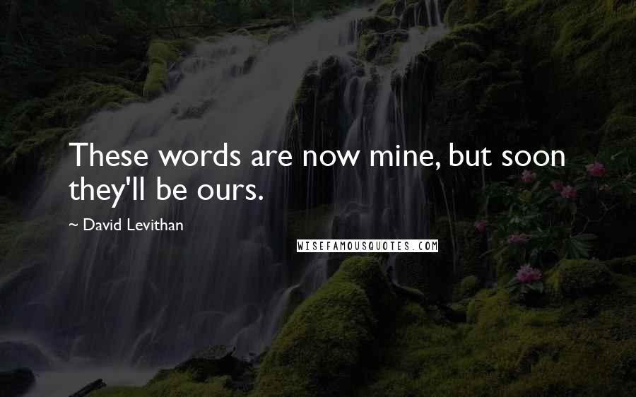 David Levithan Quotes: These words are now mine, but soon they'll be ours.