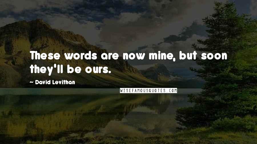 David Levithan Quotes: These words are now mine, but soon they'll be ours.