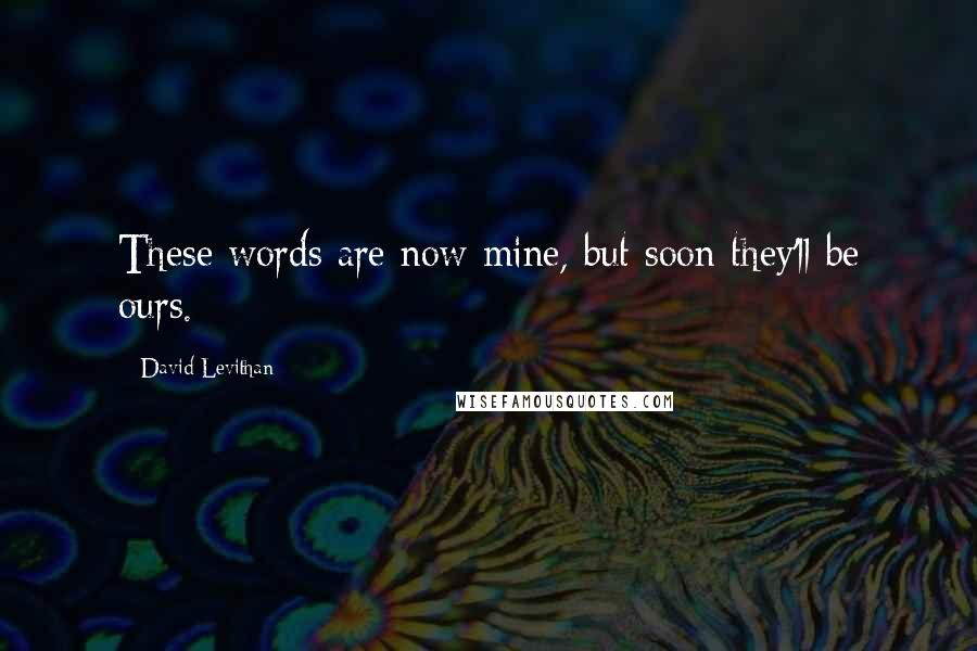 David Levithan Quotes: These words are now mine, but soon they'll be ours.