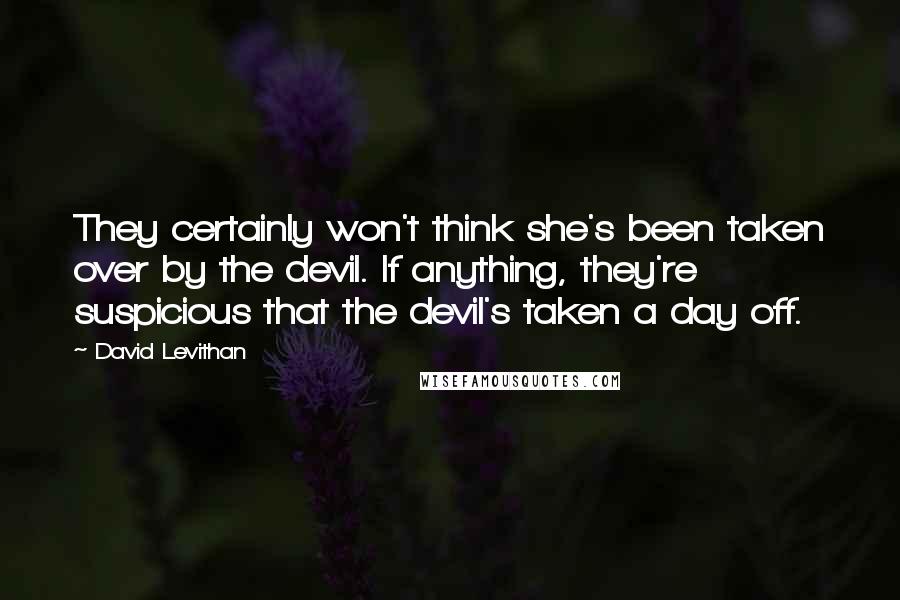 David Levithan Quotes: They certainly won't think she's been taken over by the devil. If anything, they're suspicious that the devil's taken a day off.
