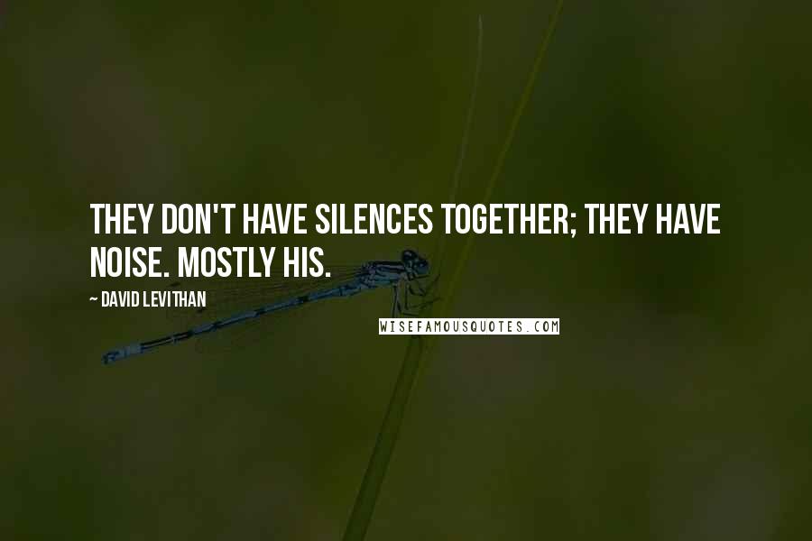 David Levithan Quotes: They don't have silences together; they have noise. Mostly his.