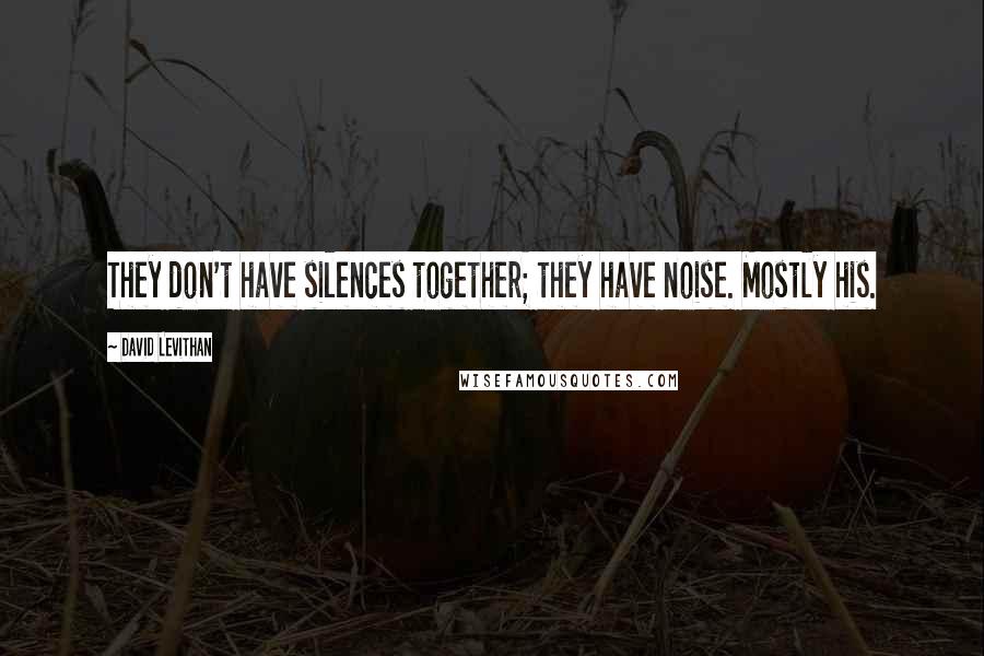 David Levithan Quotes: They don't have silences together; they have noise. Mostly his.