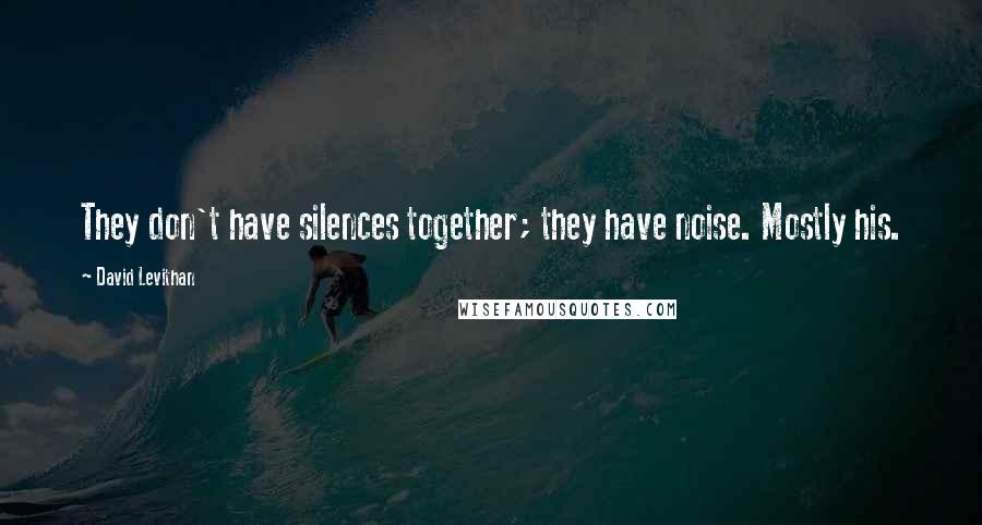 David Levithan Quotes: They don't have silences together; they have noise. Mostly his.