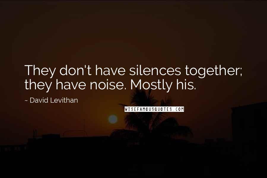 David Levithan Quotes: They don't have silences together; they have noise. Mostly his.