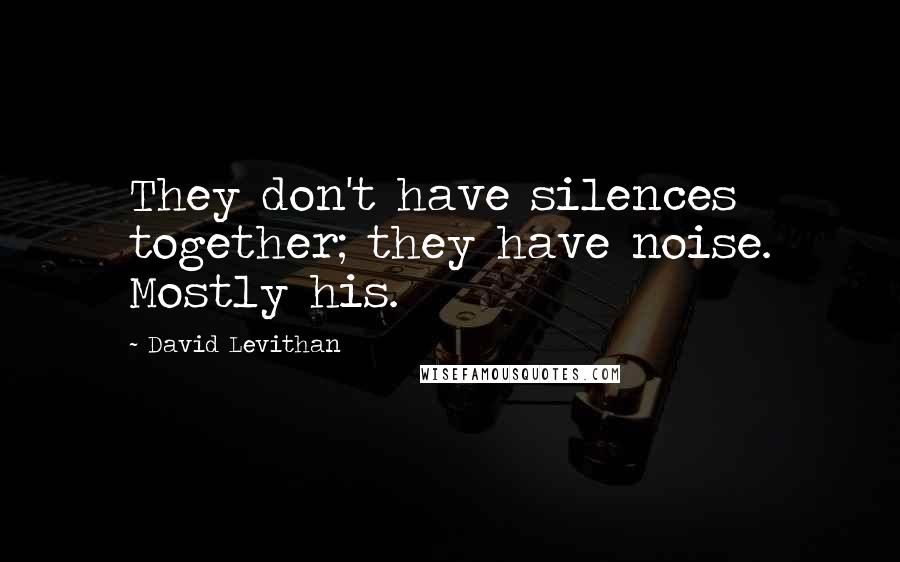 David Levithan Quotes: They don't have silences together; they have noise. Mostly his.