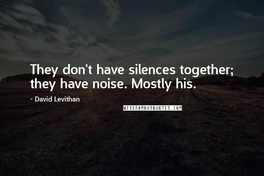 David Levithan Quotes: They don't have silences together; they have noise. Mostly his.