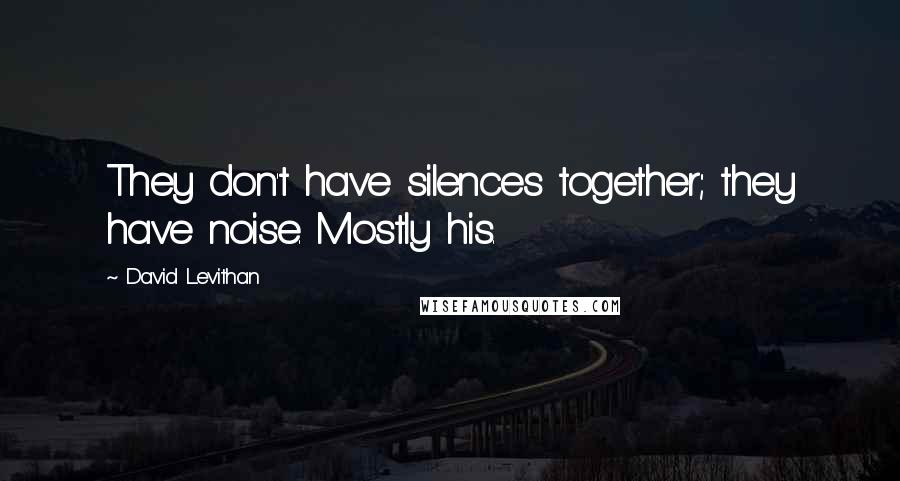 David Levithan Quotes: They don't have silences together; they have noise. Mostly his.