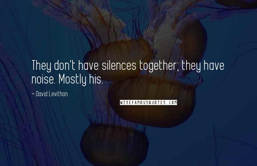 David Levithan Quotes: They don't have silences together; they have noise. Mostly his.