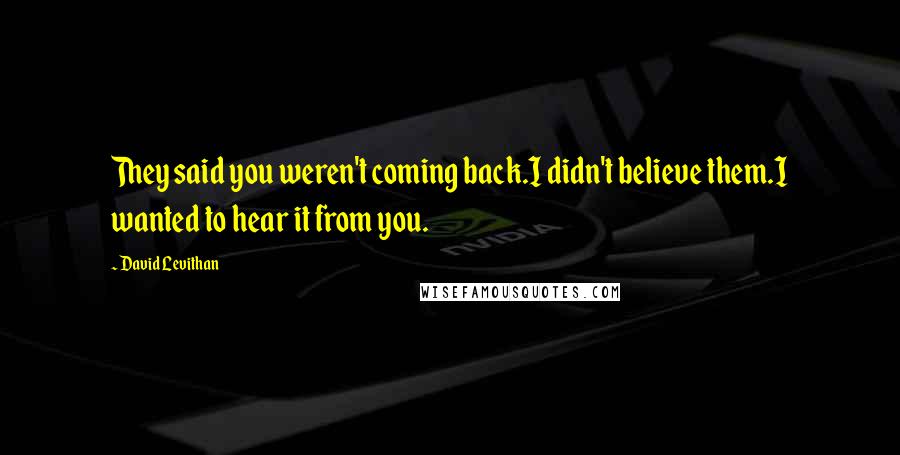 David Levithan Quotes: They said you weren't coming back.I didn't believe them.I wanted to hear it from you.