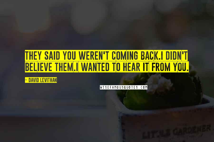 David Levithan Quotes: They said you weren't coming back.I didn't believe them.I wanted to hear it from you.