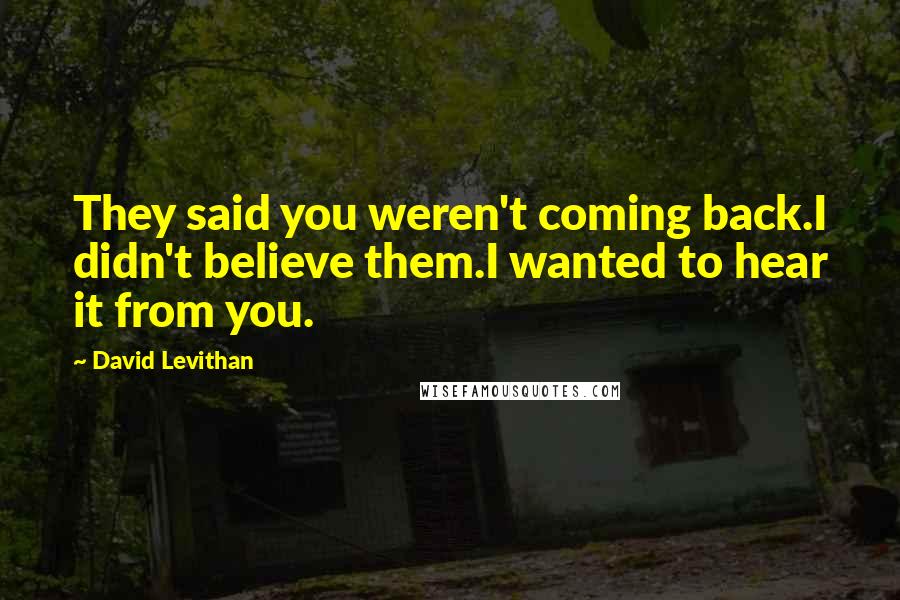 David Levithan Quotes: They said you weren't coming back.I didn't believe them.I wanted to hear it from you.