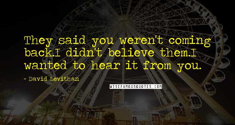 David Levithan Quotes: They said you weren't coming back.I didn't believe them.I wanted to hear it from you.