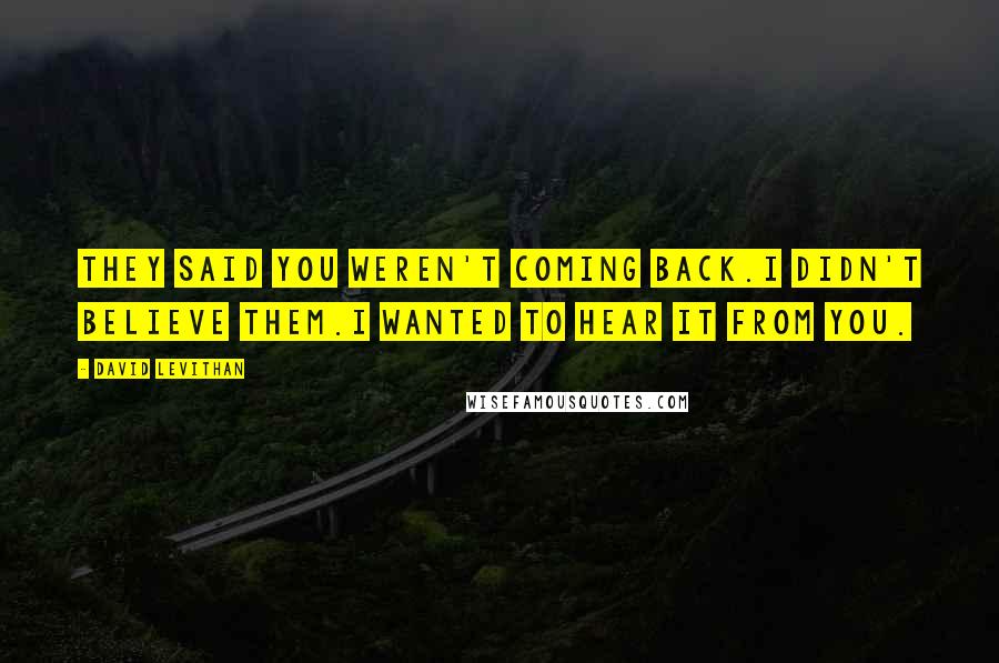 David Levithan Quotes: They said you weren't coming back.I didn't believe them.I wanted to hear it from you.