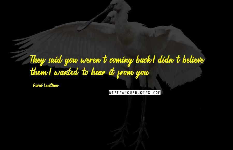 David Levithan Quotes: They said you weren't coming back.I didn't believe them.I wanted to hear it from you.
