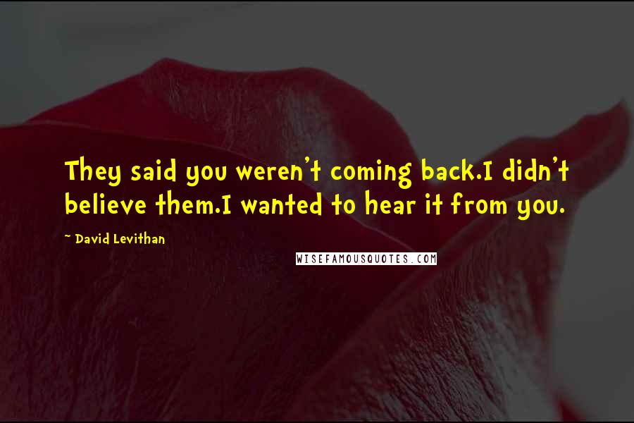 David Levithan Quotes: They said you weren't coming back.I didn't believe them.I wanted to hear it from you.