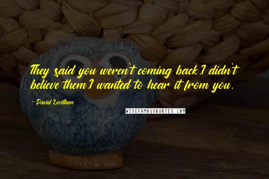 David Levithan Quotes: They said you weren't coming back.I didn't believe them.I wanted to hear it from you.