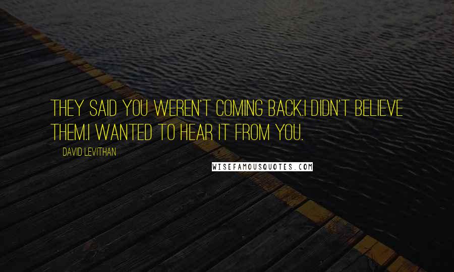 David Levithan Quotes: They said you weren't coming back.I didn't believe them.I wanted to hear it from you.