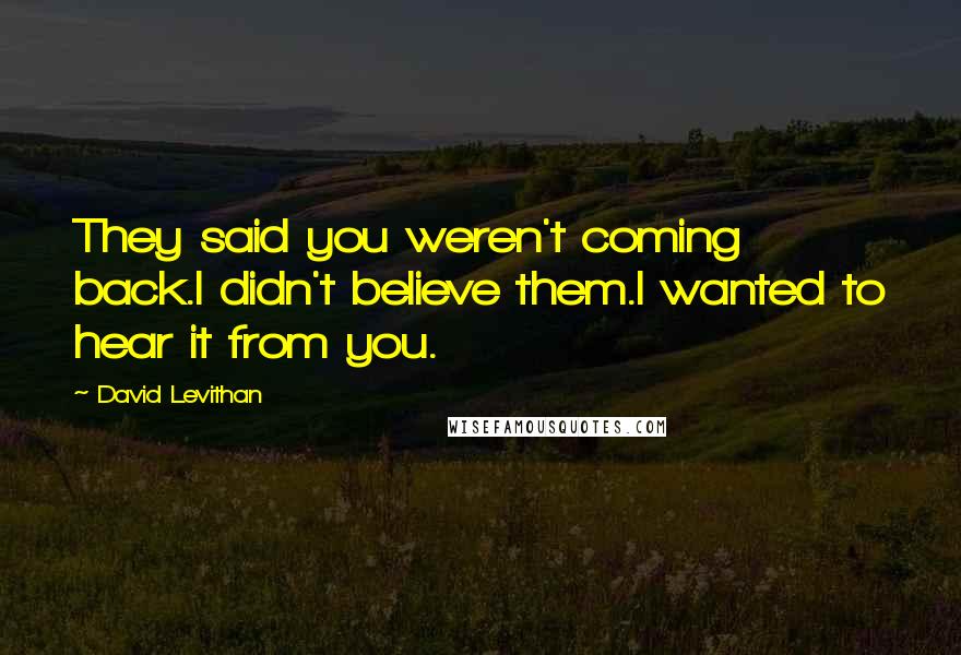 David Levithan Quotes: They said you weren't coming back.I didn't believe them.I wanted to hear it from you.