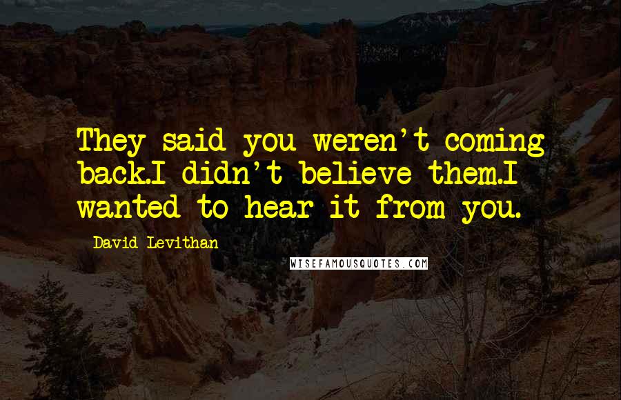 David Levithan Quotes: They said you weren't coming back.I didn't believe them.I wanted to hear it from you.