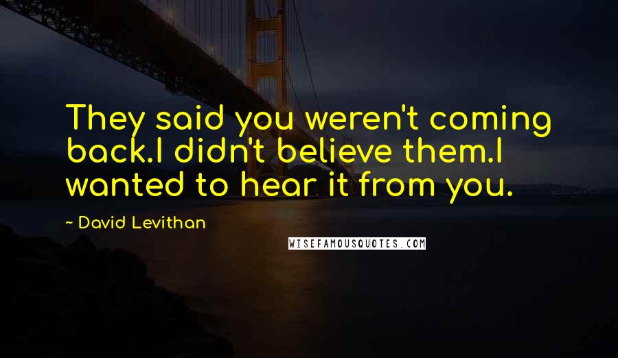 David Levithan Quotes: They said you weren't coming back.I didn't believe them.I wanted to hear it from you.