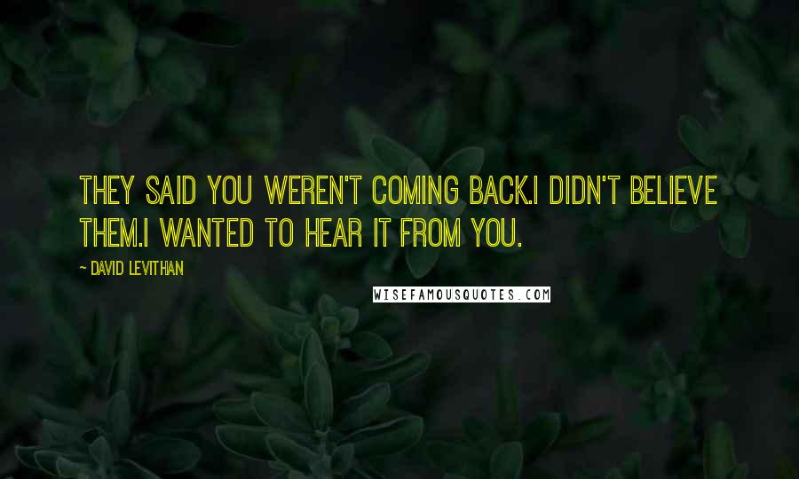 David Levithan Quotes: They said you weren't coming back.I didn't believe them.I wanted to hear it from you.