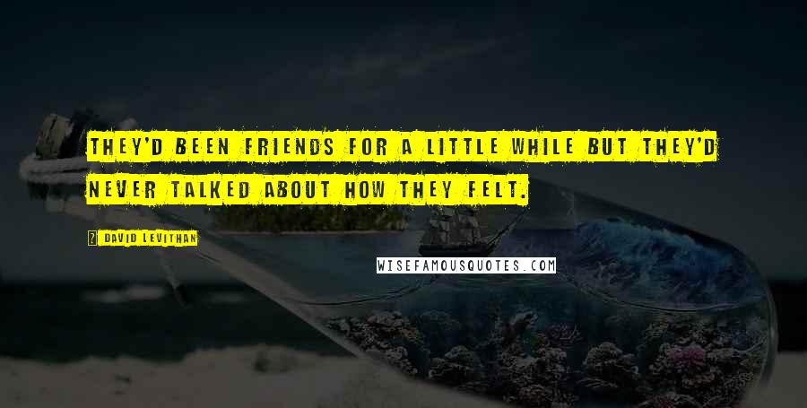 David Levithan Quotes: They'd been friends for a little while but they'd never talked about how they felt.
