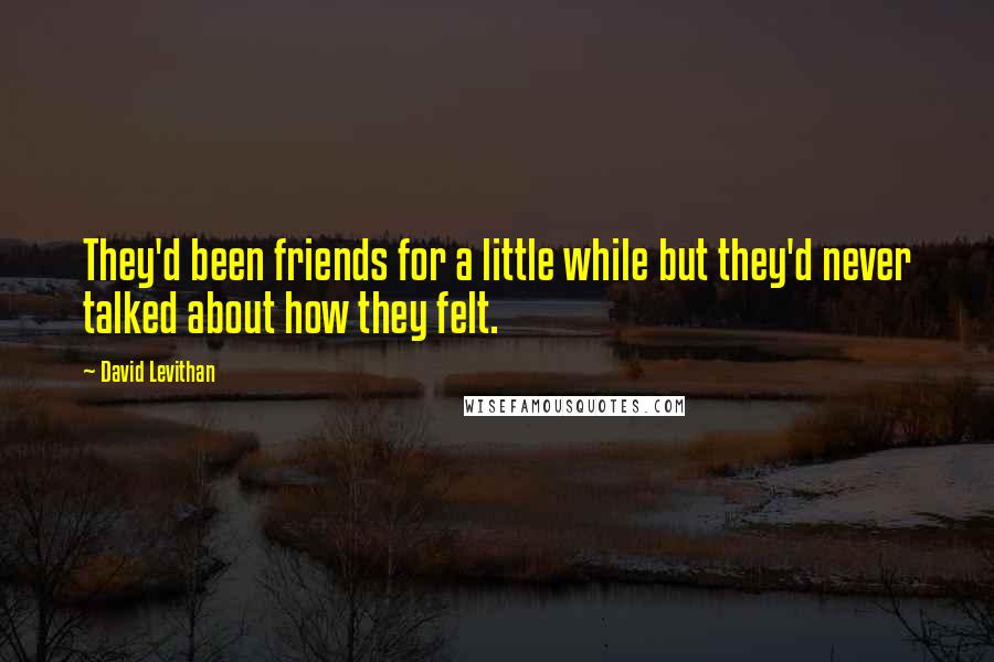 David Levithan Quotes: They'd been friends for a little while but they'd never talked about how they felt.