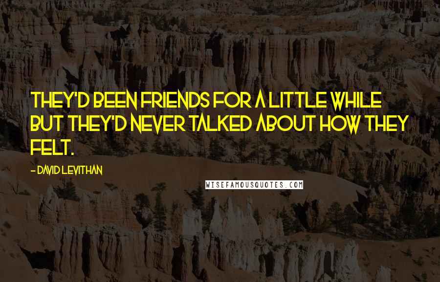 David Levithan Quotes: They'd been friends for a little while but they'd never talked about how they felt.