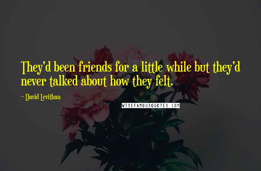 David Levithan Quotes: They'd been friends for a little while but they'd never talked about how they felt.
