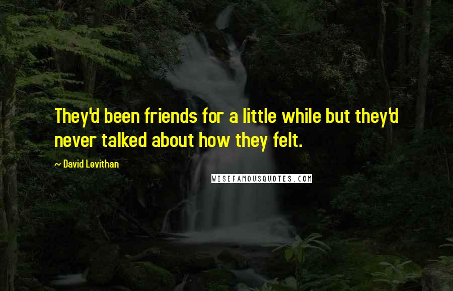 David Levithan Quotes: They'd been friends for a little while but they'd never talked about how they felt.