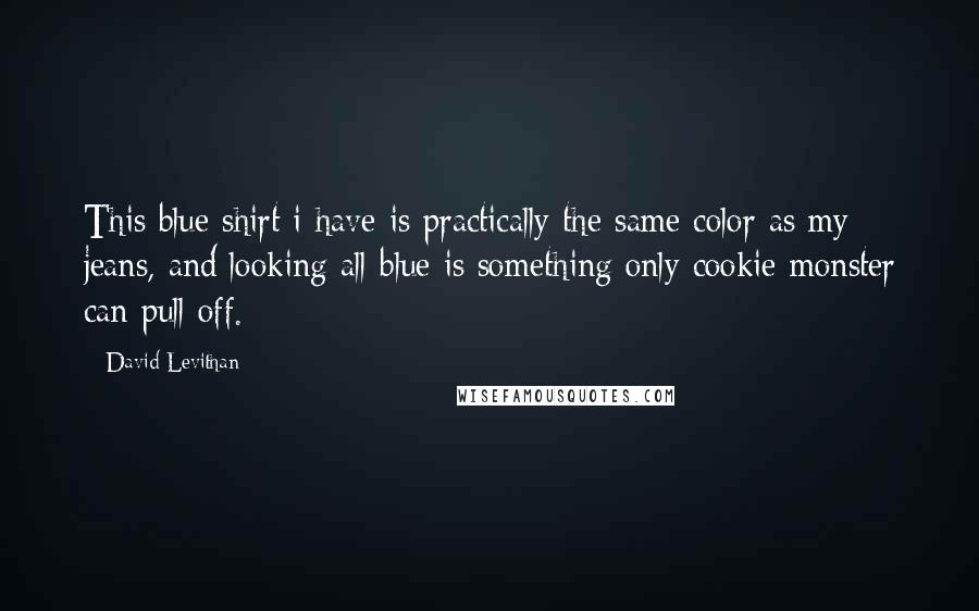 David Levithan Quotes: This blue shirt i have is practically the same color as my jeans, and looking all-blue is something only cookie monster can pull off.