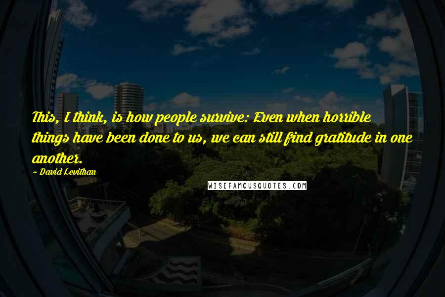 David Levithan Quotes: This, I think, is how people survive: Even when horrible things have been done to us, we can still find gratitude in one another.