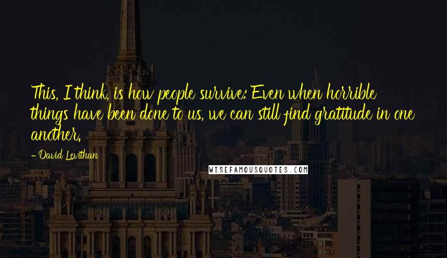 David Levithan Quotes: This, I think, is how people survive: Even when horrible things have been done to us, we can still find gratitude in one another.