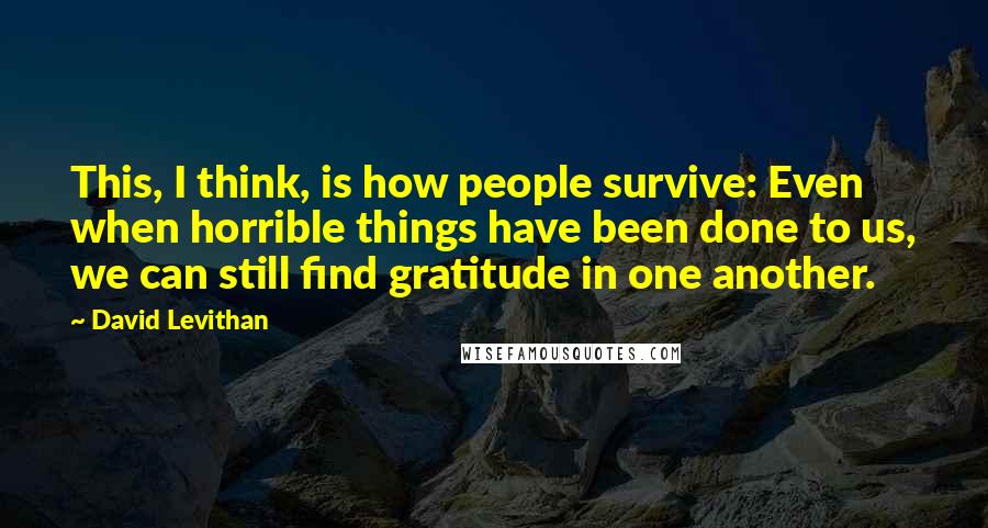 David Levithan Quotes: This, I think, is how people survive: Even when horrible things have been done to us, we can still find gratitude in one another.