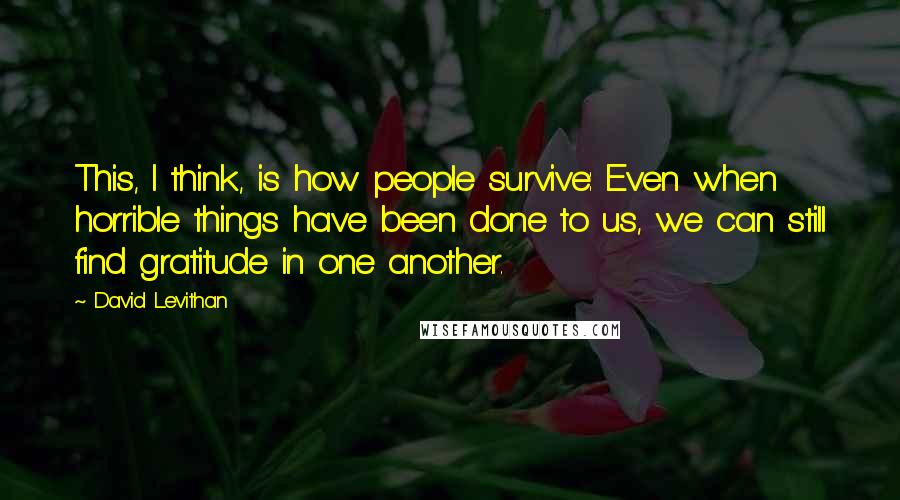 David Levithan Quotes: This, I think, is how people survive: Even when horrible things have been done to us, we can still find gratitude in one another.