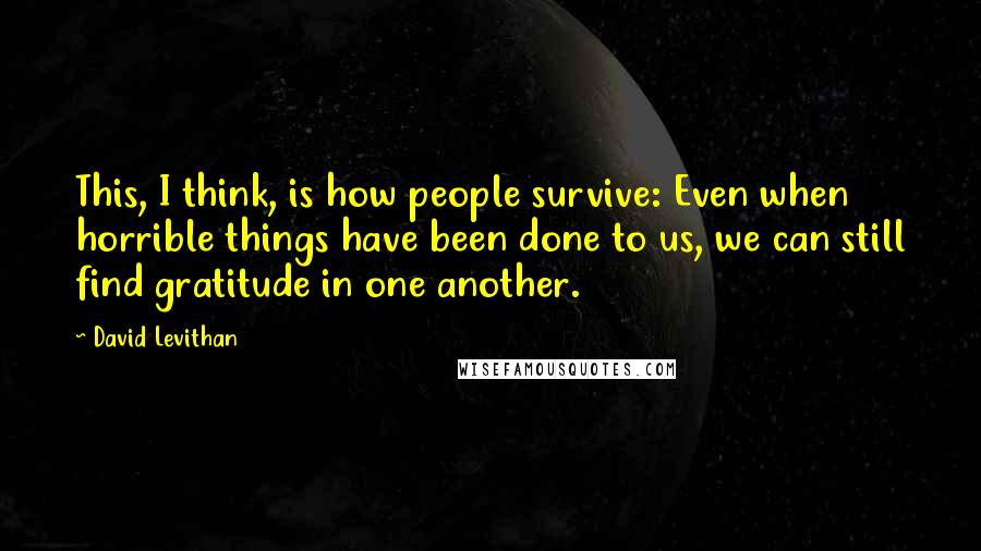 David Levithan Quotes: This, I think, is how people survive: Even when horrible things have been done to us, we can still find gratitude in one another.