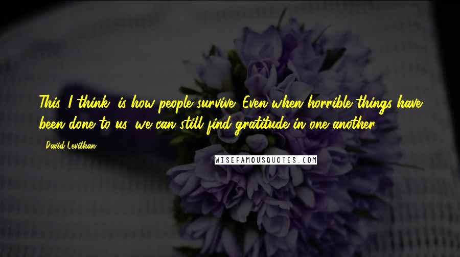 David Levithan Quotes: This, I think, is how people survive: Even when horrible things have been done to us, we can still find gratitude in one another.