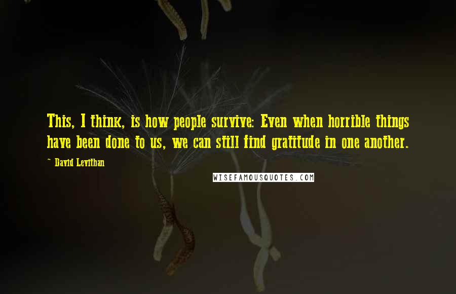 David Levithan Quotes: This, I think, is how people survive: Even when horrible things have been done to us, we can still find gratitude in one another.