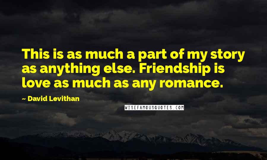 David Levithan Quotes: This is as much a part of my story as anything else. Friendship is love as much as any romance.