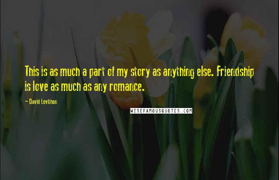 David Levithan Quotes: This is as much a part of my story as anything else. Friendship is love as much as any romance.